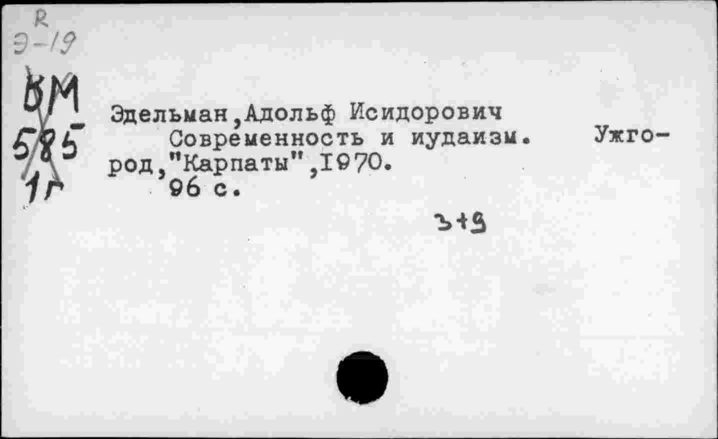 ﻿Эдельман,Адольф Исидорович Современность и иудаизм.
род/’Карпаты" ,1©70.
96 с.
Ужго-
ъ+З